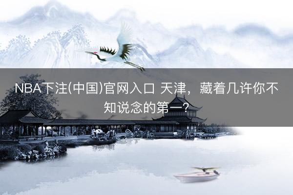 NBA下注(中国)官网入口 天津,藏着几许你不知说念的第一?
