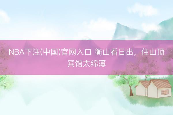 NBA下注(中国)官网入口 衡山看日出,住山顶宾馆太绵薄