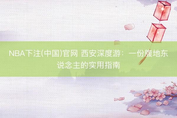 NBA下注(中国)官网 西安深度游：一份腹地东说念主的实用指南