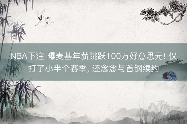 NBA下注 曝麦基年薪跳跃100万好意思元! 仅打了小半个赛季， 还念念与首钢续约