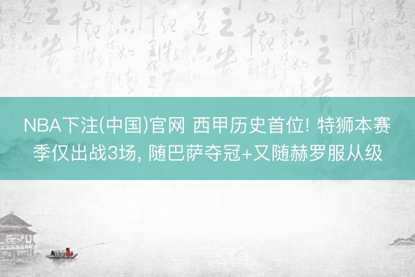 NBA下注(中国)官网 西甲历史首位! 特狮本赛季仅出战3场, 随巴萨夺冠+又随赫罗服从级