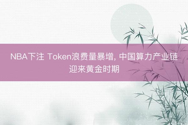 NBA下注 Token浪费量暴增, 中国算力产业链迎来黄金时期