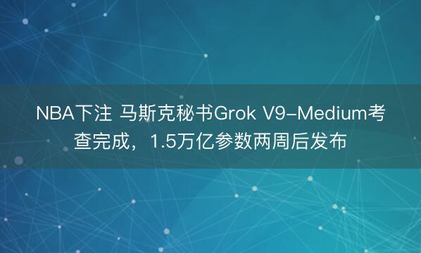 NBA下注 马斯克秘书Grok V9-Medium考查完成，1.5万亿参数两周后发布