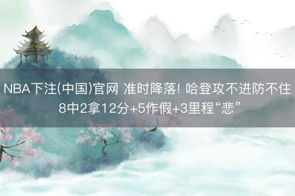 NBA下注(中国)官网 准时降落! 哈登攻不进防不住 8中2拿12分+5作假+3里程“悲”