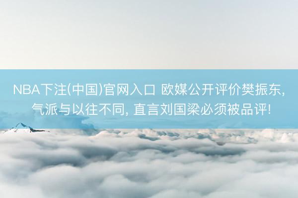 NBA下注(中国)官网入口 欧媒公开评价樊振东, 气派与以往不同, 直言刘国梁必须被品评!