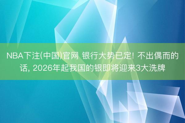 NBA下注(中国)官网 银行大势已定! 不出偶而的话， 2026年起我国的银即将迎来3大洗牌