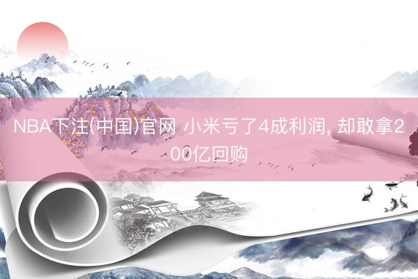 NBA下注(中国)官网 小米亏了4成利润， 却敢拿200亿回购