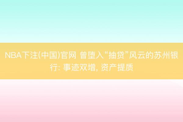 NBA下注(中国)官网 曾堕入“抽贷”风云的苏州银行: 事迹双增， 资产提质