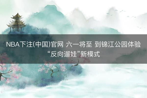 NBA下注(中国)官网 六一将至 到锦江公园体验“反向遛娃”新模式