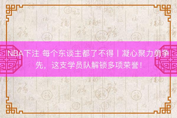 NBA下注 每个东谈主都了不得丨凝心聚力勇争先，这支学员队解锁多项荣誉！