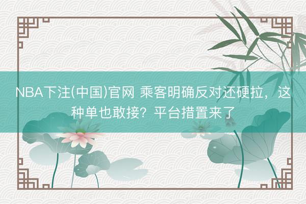 NBA下注(中国)官网 乘客明确反对还硬拉，这种单也敢接？平台措置来了