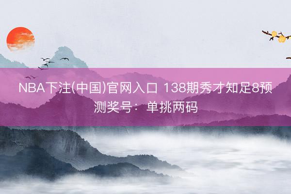 NBA下注(中国)官网入口 138期秀才知足8预测奖号：单挑两码