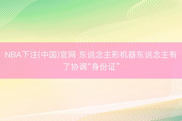 NBA下注(中国)官网 东说念主形机器东说念主有了协调“身份证”