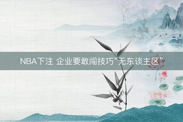 NBA下注 企业要敢闯技巧“无东谈主区”