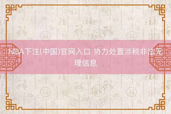 NBA下注(中国)官网入口 协力处置涉税非法无理信息