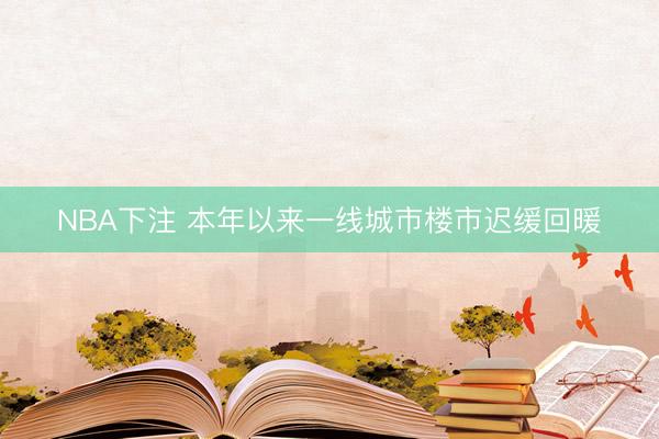 NBA下注 本年以来一线城市楼市迟缓回暖