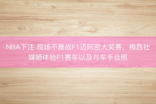 NBA下注 现场不雅战F1迈阿密大奖赛，梅西社媒晒体验F1赛车以及与车手合照