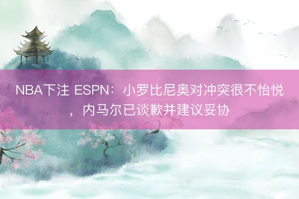 NBA下注 ESPN:小罗比尼奥对冲突很不怡悦,内马尔已谈歉并建议妥协