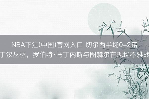 NBA下注(中国)官网入口 切尔西半场0-2诺丁汉丛林，<a href=