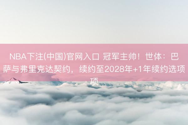NBA下注(中国)官网入口 冠军主帅!世体:巴萨与弗里克达契约,续约至2028年+1年续约选项