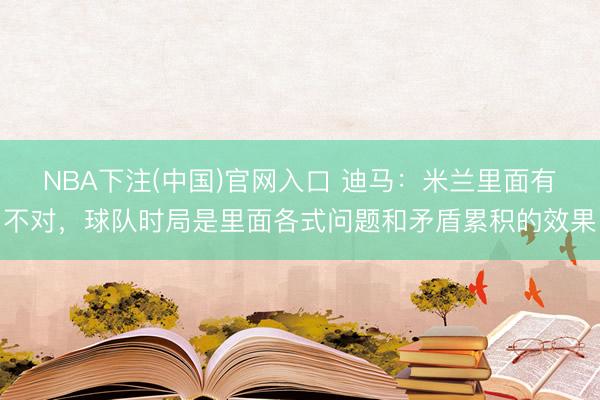 NBA下注(中国)官网入口 迪马：米兰里面有不对，球队时局是里面各式问题和矛盾累积的效果