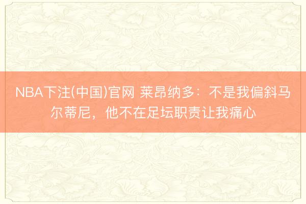 NBA下注(中国)官网 莱昂纳多：不是我偏斜马尔蒂尼，他不在足坛职责让我痛心