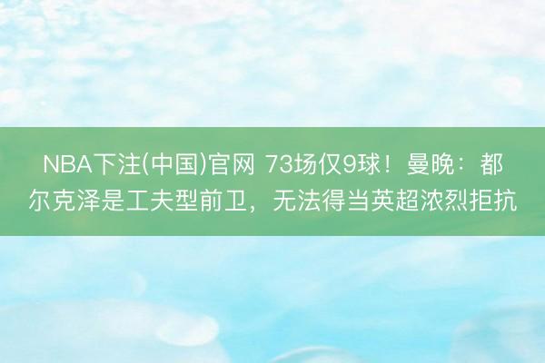 NBA下注(中国)官网 73场仅9球！曼晚：都尔克泽是工夫型前卫，无法得当英超浓烈拒抗