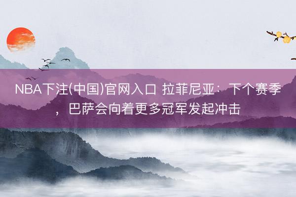 NBA下注(中国)官网入口 拉菲尼亚：下个赛季，巴萨会向着更多冠军发起冲击