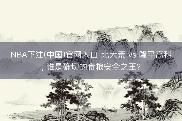 NBA下注(中国)官网入口 北大荒 vs 隆平高科， 谁是确切的食粮安全之王?