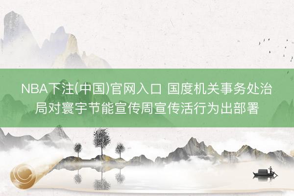 NBA下注(中国)官网入口 国度机关事务处治局对寰宇节能宣传周宣传活行为出部署