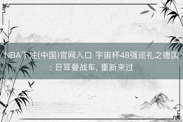 NBA下注(中国)官网入口 宇宙杯48强巡礼之德国: 日耳曼战车， 重新来过