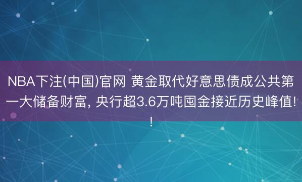 NBA下注(中国)官网 黄金取代好意思债成公共第一大储备财富, 央行超3.6万吨囤金接近历史峰值!