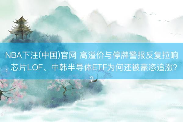 NBA下注(中国)官网 高溢价与停牌警报反复拉响， 芯片LOF、中韩半导体ETF为何还被豪恣追涨?