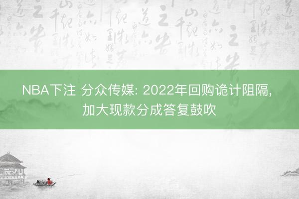 NBA下注 分众传媒: 2022年回购诡计阻隔， 加大现款分成答复鼓吹