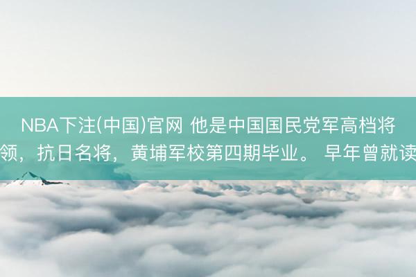 NBA下注(中国)官网 他是中国国民党军高档将领，抗日名将，黄埔军校第四期毕业。 早年曾就读