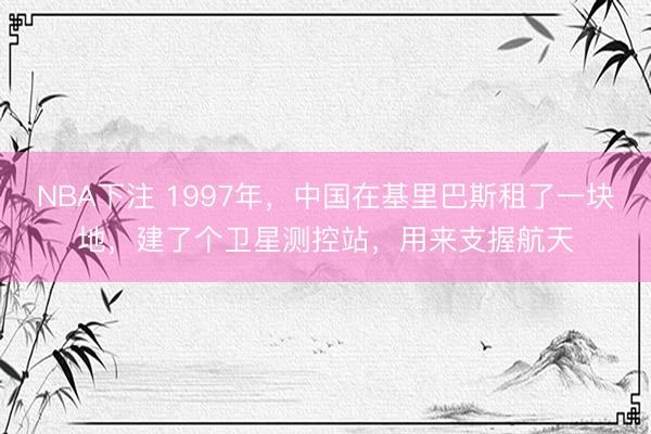 NBA下注 1997年，中国在基里巴斯租了一块地，建了个卫星测控站，用来支握航天