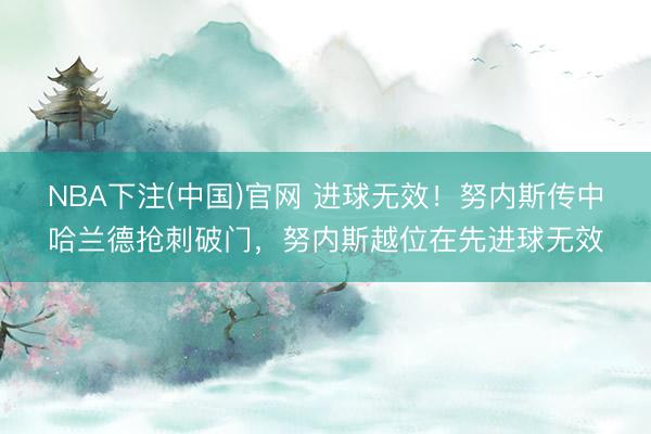 NBA下注(中国)官网 进球无效！努内斯传中哈兰德抢刺破门，努内斯越位在先进球无效