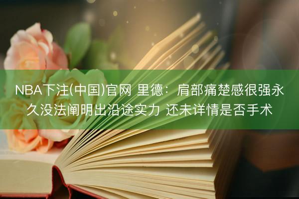 NBA下注(中国)官网 里德：肩部痛楚感很强永久没法阐明出沿途实力 还未详情是否手术