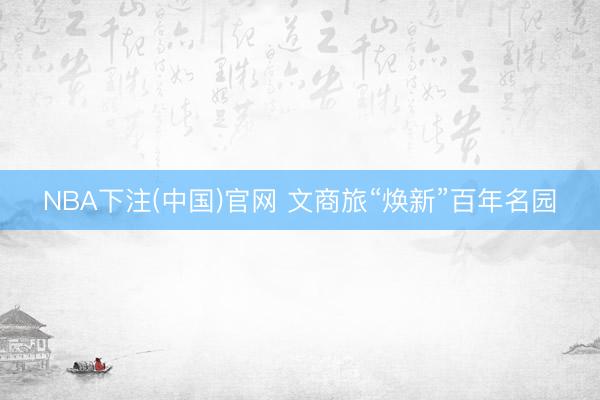 NBA下注(中国)官网 文商旅“焕新”百年名园