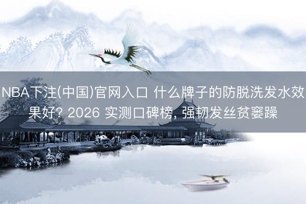 NBA下注(中国)官网入口 什么牌子的防脱洗发水效果好? 2026 实测口碑榜, 强韧发丝贫窭躁