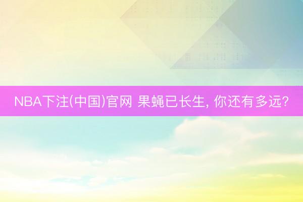 NBA下注(中国)官网 果蝇已长生， 你还有多远?