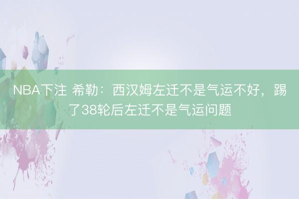 NBA下注 希勒：西汉姆左迁不是气运不好，踢了38轮后左迁不