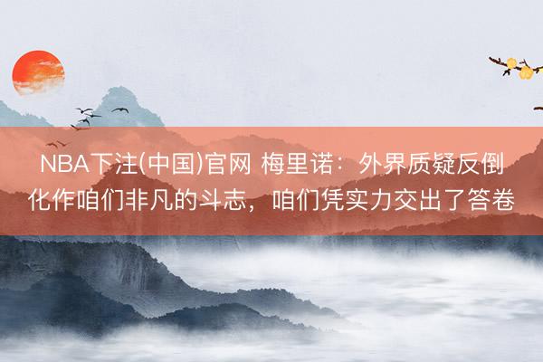 NBA下注(中国)官网 梅里诺：外界质疑反倒化作咱们非凡的斗志，咱们凭实力交出了