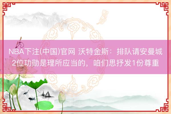 NBA下注(中国)官网 沃特金斯：排队请安曼城2位功勋是理所应当的，咱们思抒发1