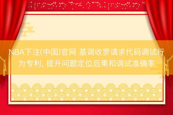 NBA下注(中国)官网 基调收罗请求代码调试行为专利， 提升问题定位后果和调试准确率