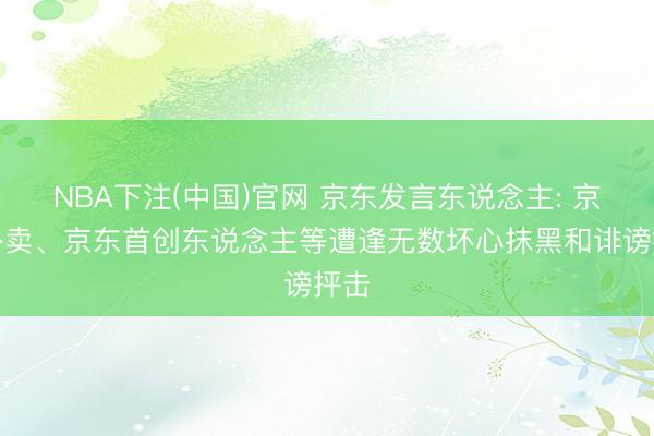 NBA下注(中国)官网 京东发言东说念主: 京东外卖、京东首创东说念主等遭逢无数坏心抹黑和诽谤抨击