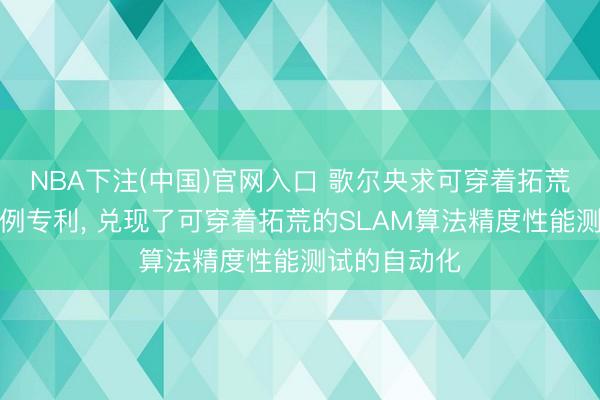 NBA下注(中国)官网入口 歌尔央求可穿着拓荒性能测试范例专利, 兑现了可穿着拓荒的SLAM算法精度性能测试的自动化
