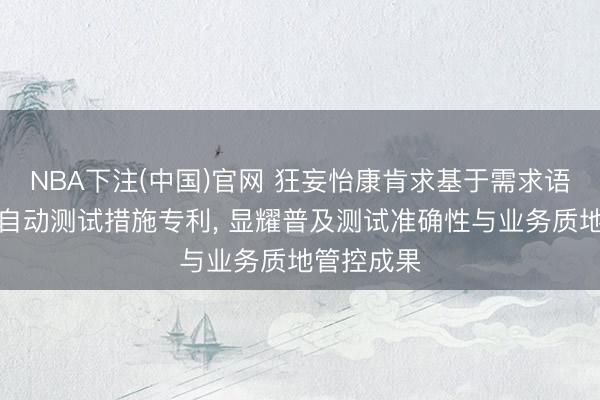 NBA下注(中国)官网 狂妄怡康肯求基于需求语义分析的自动测试措施专利, 显耀普及测试准确性与业务质地管控成果