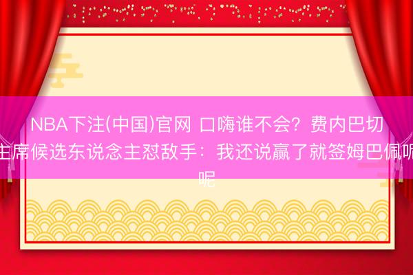 NBA下注(中国)官网 口嗨谁不会？费内巴切主席候选东说念主怼敌手：我还说赢了就签姆巴佩呢