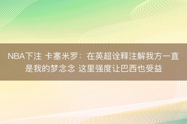 NBA下注 卡塞米罗：在英超诠释注解我方一直是我的梦念念 这里强度让巴西也受益